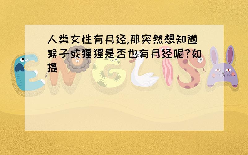 人类女性有月经,那突然想知道猴子或猩猩是否也有月经呢?如提