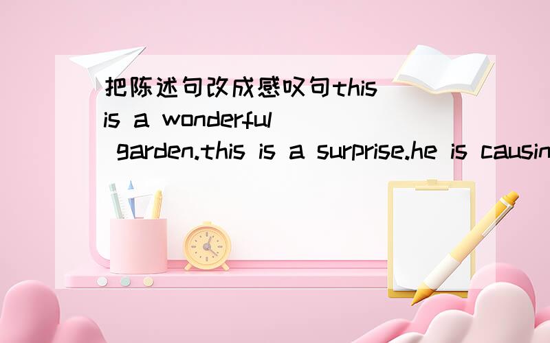 把陈述句改成感叹句this is a wonderful garden.this is a surprise.he is causing a lot of trouble.they are wonderful actors.she is a hard working woman.it is a ball building.it's a terrible film.you are a clever boy.she is a preety girl.he is a