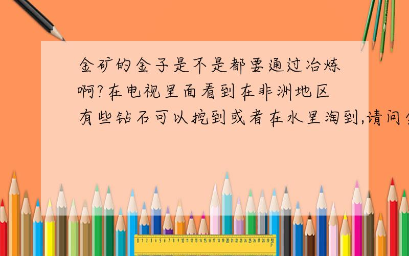 金矿的金子是不是都要通过冶炼啊?在电视里面看到在非洲地区有些钻石可以挖到或者在水里淘到,请问金子能不能够淘到那个金光闪闪的那种金子?或者在矿山中存在那种金光闪闪的金子么?还