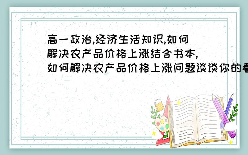 高一政治,经济生活知识,如何解决农产品价格上涨结合书本,如何解决农产品价格上涨问题谈谈你的看法