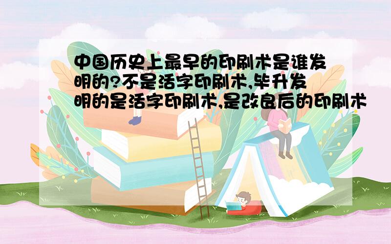 中国历史上最早的印刷术是谁发明的?不是活字印刷术,毕升发明的是活字印刷术,是改良后的印刷术