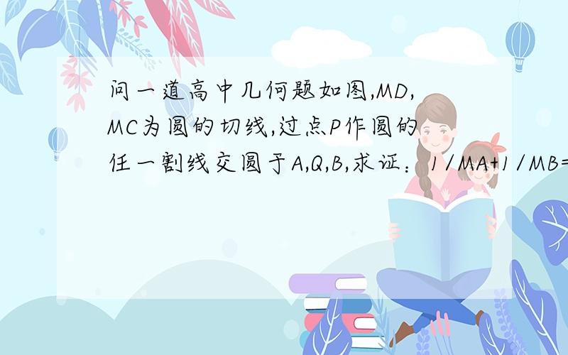 问一道高中几何题如图,MD,MC为圆的切线,过点P作圆的任一割线交圆于A,Q,B,求证：1/MA+1/MB=2/MQ.求大神帮忙!