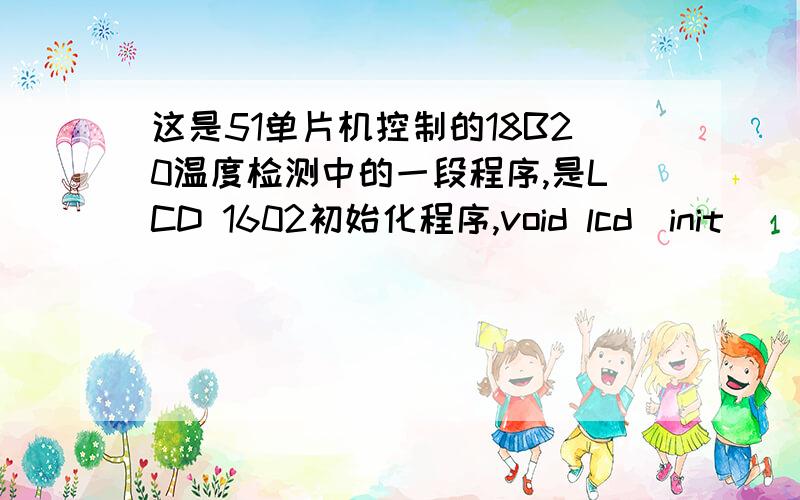 这是51单片机控制的18B20温度检测中的一段程序,是LCD 1602初始化程序,void lcd_init()//初始化设置//{delay1ms(15);wr_com(0x38);delay1ms(5);   wr_com(0x08);delay1ms(5);    wr_com(0x01);delay1ms(5);     wr_com(0x06);delay1ms(5);