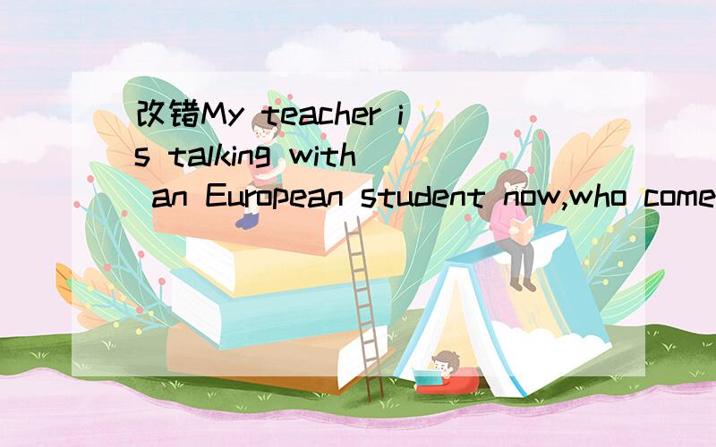 改错My teacher is talking with an European student now,who comes from Germany