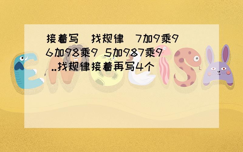 接着写（找规律）7加9乘9 6加98乘9 5加987乘9 ..找规律接着再写4个