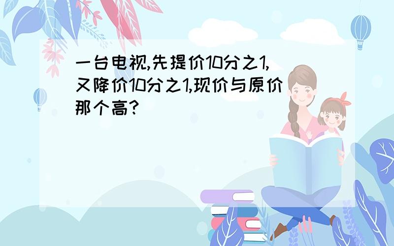 一台电视,先提价10分之1,又降价10分之1,现价与原价那个高?