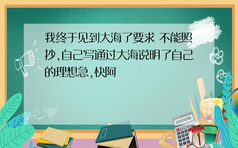 我终于见到大海了要求 不能照抄,自己写通过大海说明了自己的理想急,快阿