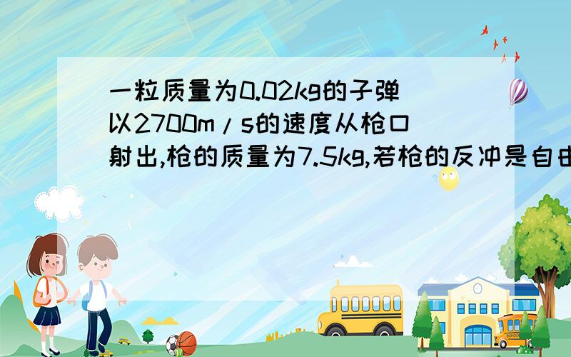 一粒质量为0.02kg的子弹以2700m/s的速度从枪口射出,枪的质量为7.5kg,若枪的反冲是自由的,设子弹的飞行方向为正方向,则枪的反冲速度为?