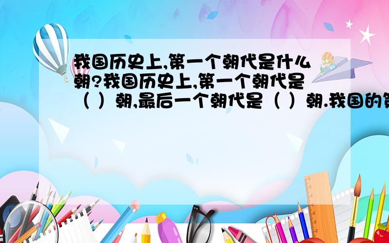 我国历史上,第一个朝代是什么朝?我国历史上,第一个朝代是（ ）朝,最后一个朝代是（ ）朝.我国的第一位封建皇帝是（ ）,名叫（ ）.他还是第一个统一中国文字的人.