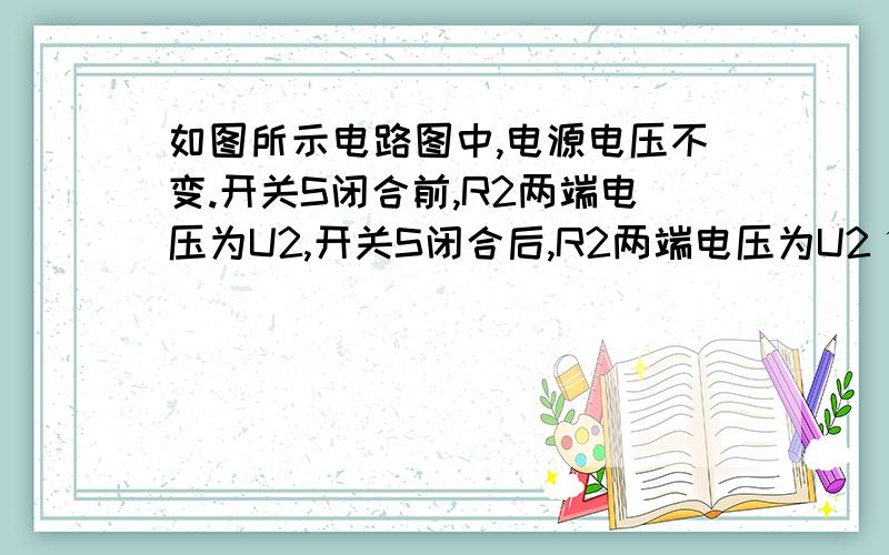 如图所示电路图中,电源电压不变.开关S闭合前,R2两端电压为U2,开关S闭合后,R2两端电压为U2ˊ,比较可知,U2____U2ˊ（选填“大于”、“小于”或“等于”）-1L的你没有认真读题吧。S闭合前后应该