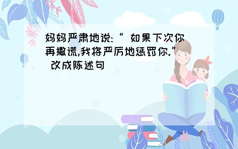 妈妈严肃地说:“ 如果下次你再撒谎,我将严厉地惩罚你.” 改成陈述句