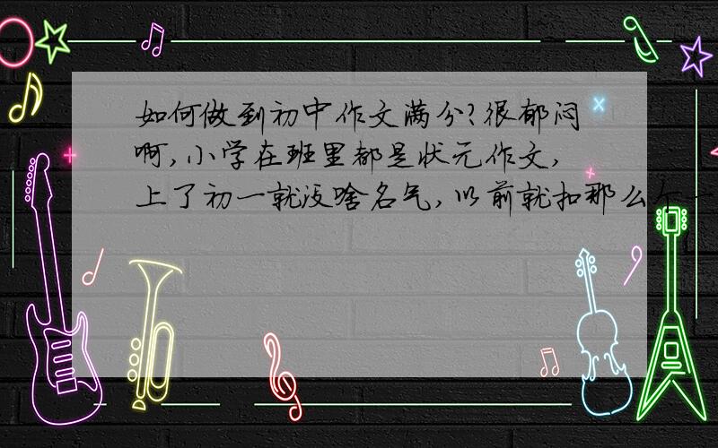 如何做到初中作文满分?很郁闷啊,小学在班里都是状元作文,上了初一就没啥名气,以前就扣那么个一两分,现在40分作文就只能拿个36分,更可气的是有人拿了全分,各位大大请告诉我怎么才能那