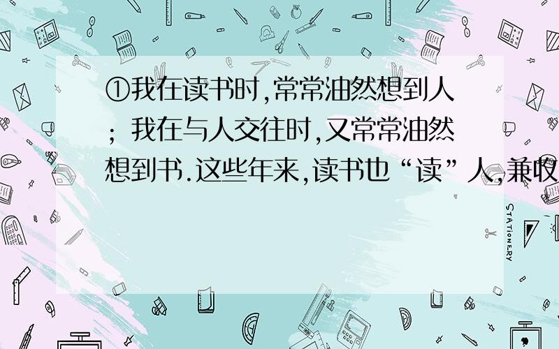 ①我在读书时,常常油然想到人；我在与人交往时,又常常油然想到书.这些年来,读书也“读”人,兼收并蓄,觉得益莫大焉.②我的长篇报告文学《科技帅才蒋新松》就是这样读书又“读”人的一