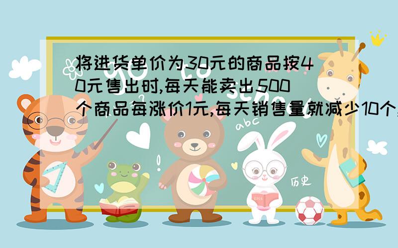 将进货单价为30元的商品按40元售出时,每天能卖出500个商品每涨价1元,每天销售量就减少10个,问哦每天赚8000元利润,减少库存,售价为多少