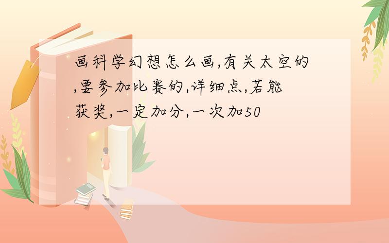 画科学幻想怎么画,有关太空的,要参加比赛的,详细点,若能获奖,一定加分,一次加50