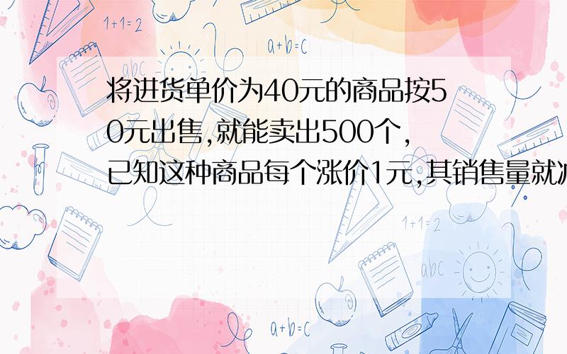 将进货单价为40元的商品按50元出售,就能卖出500个,已知这种商品每个涨价1元,其销售量就减少10个,为赚得800