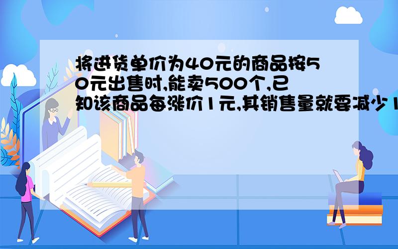 将进货单价为40元的商品按50元出售时,能卖500个,已知该商品每涨价1元,其销售量就要减少10个为了赚得最多的利润,售价应定为多少