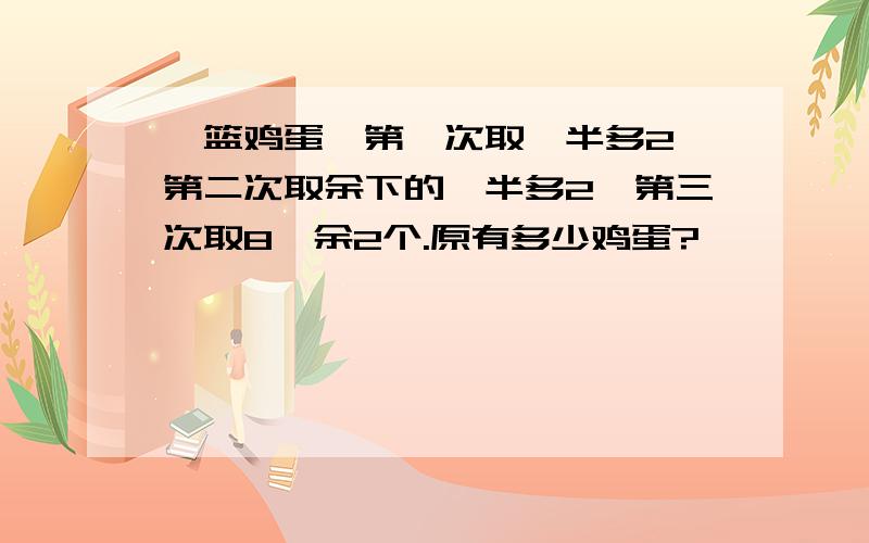 一篮鸡蛋,第一次取一半多2,第二次取余下的一半多2,第三次取8,余2个.原有多少鸡蛋?