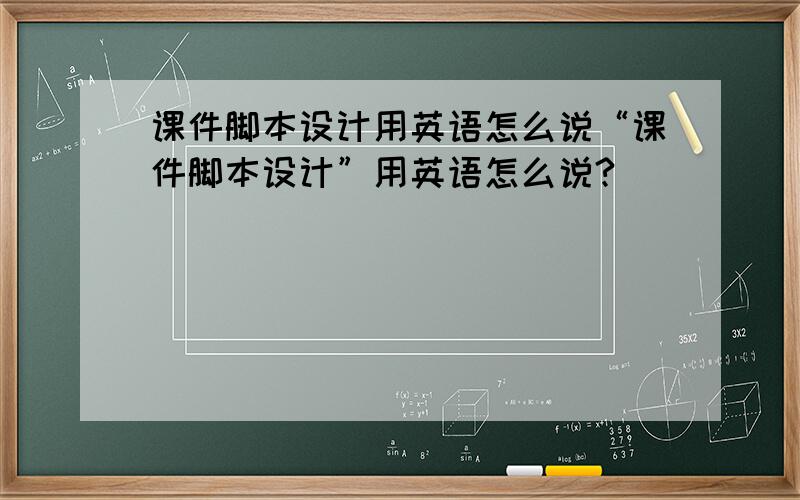 课件脚本设计用英语怎么说“课件脚本设计”用英语怎么说?