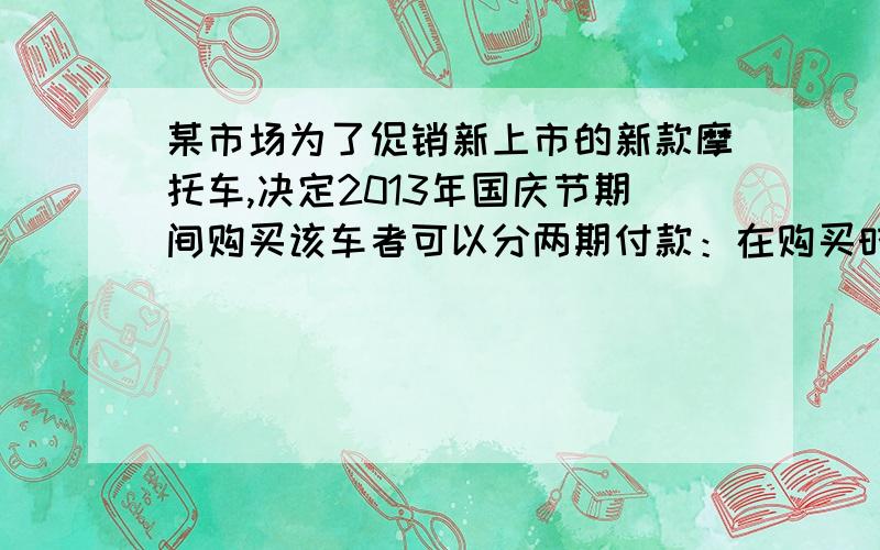 某市场为了促销新上市的新款摩托车,决定2013年国庆节期间购买该车者可以分两期付款：在购买时先付一笔款,余下部分及它的利息（年利率为5.6%）在2014年元旦付清,已知该摩托车的售价为8224