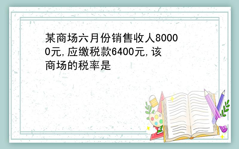 某商场六月份销售收人80000元,应缴税款6400元,该商场的税率是