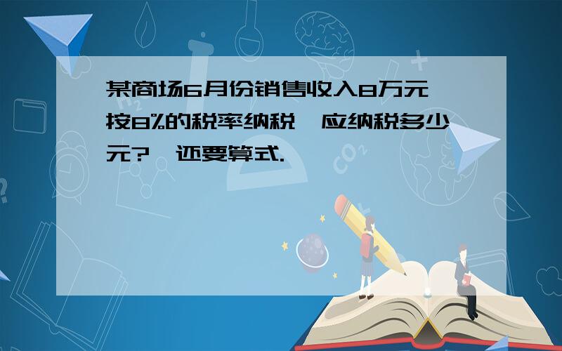 某商场6月份销售收入8万元,按8%的税率纳税,应纳税多少元?,还要算式.