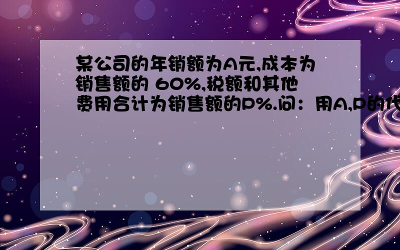 某公司的年销额为A元,成本为销售额的 60%,税额和其他费用合计为销售额的P%.问：用A,P的代数式表示年利