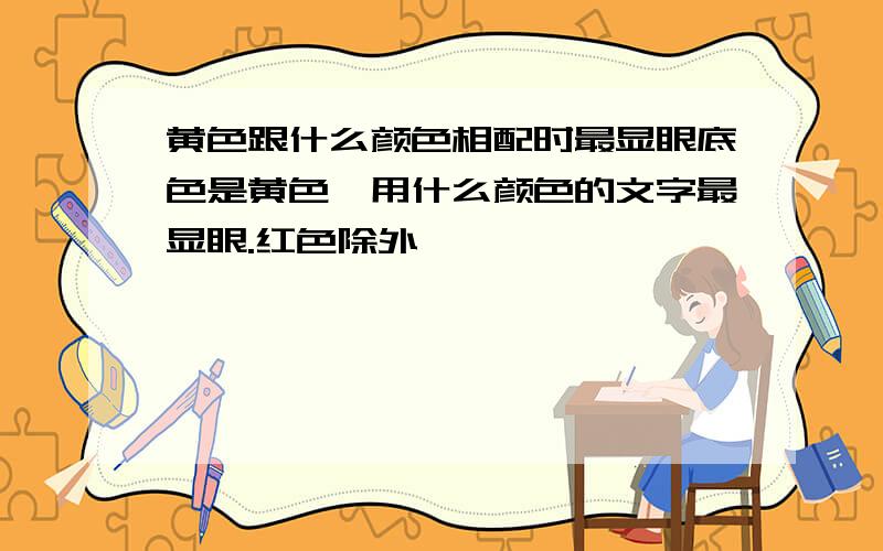 黄色跟什么颜色相配时最显眼底色是黄色,用什么颜色的文字最显眼.红色除外