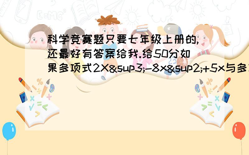 科学竞赛题只要七年级上册的,还最好有答案给我.给50分如果多项式2X³-8x²+5x与多项式-8x³-2mx²+10x相加后不含x²的项,则m的指为?如果开根号X=2 则x²=16 -4x的立方根为已知角AOB=