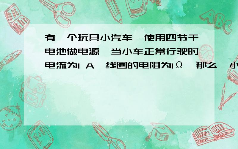 有一个玩具小汽车,使用四节干电池做电源,当小车正常行驶时电流为1 A,线圈的电阻为1Ω,那么,小汽车的线圈1分钟放出多少热量?小汽车1分钟消耗多少电能?若小车车轮被卡住,利用计算数据说明