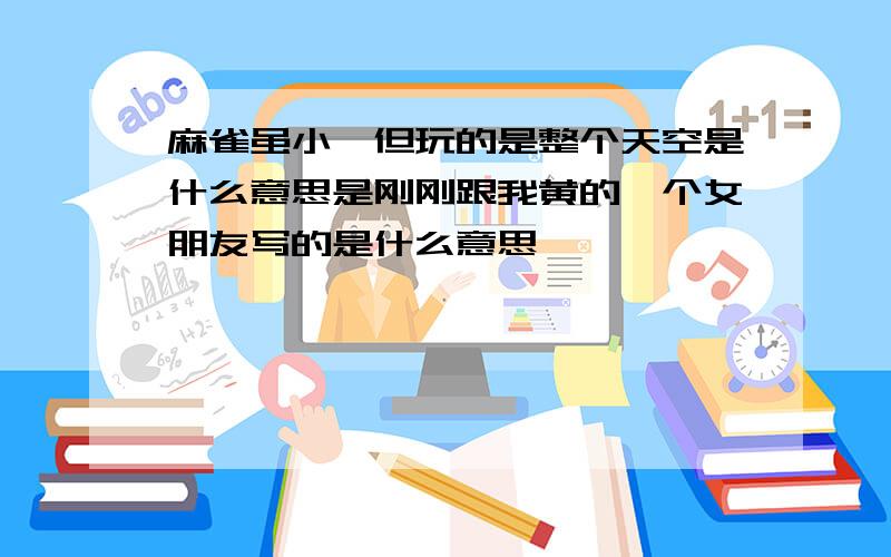 麻雀虽小,但玩的是整个天空是什么意思是刚刚跟我黄的一个女朋友写的是什么意思