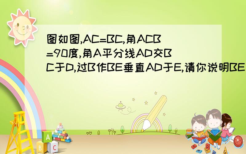 图如图,AC=BC,角ACB=90度,角A平分线AD交BC于D,过B作BE垂直AD于E,请你说明BE与AD的长度关系.（提示：延长AC、BE交点F）那些乱七八糟的符号我看不懂啊!