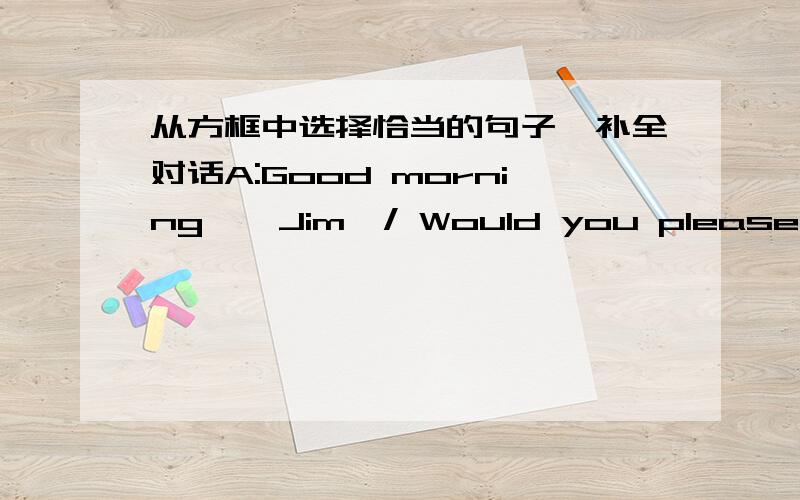 从方框中选择恰当的句子,补全对话A:Good morning , Jim  / Would you please  tell us what you do recently ?B:Well , () Then I fik then up and give them away to kids who have no money to buy their own bikesA:() What gave you the idea ?B:I g