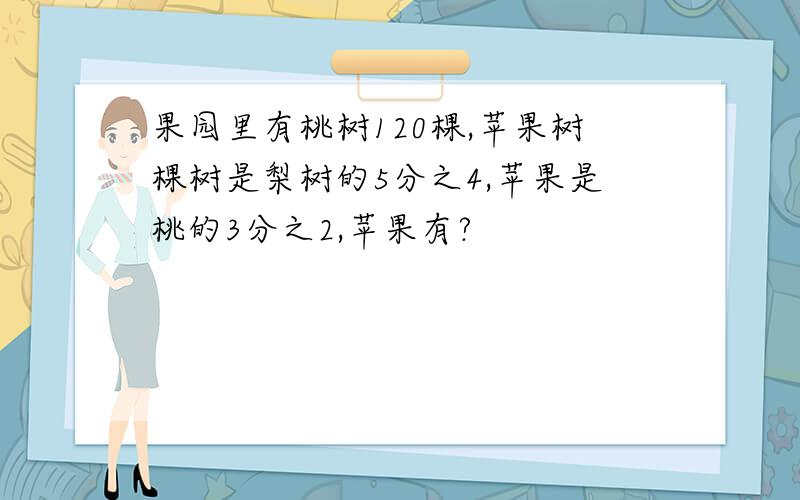 果园里有桃树120棵,苹果树棵树是梨树的5分之4,苹果是桃的3分之2,苹果有?