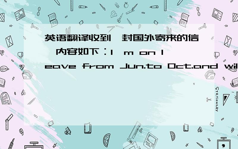 英语翻译收到一封国外寄来的信,内容如下：I'm on leave from Jun.to Oct.and will have access to emails occasionally.For any work-related matter,please contact my colleagues at XXXXXX（电话号码）Thank you!本人英文水平有限,