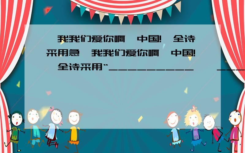 《我我们爱你啊,中国!》全诗采用急《我我们爱你啊,中国!》全诗采用“_________——_________——_________”的常规结构,首尾呼应,表达了对伟大祖国的___________________________感情.