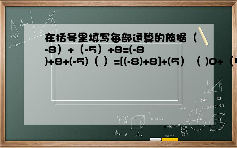 在括号里填写每部运算的依据（-8）+（-5）+8=(-8)+8+(-5)（ ）=[(-8)+8]+(5）（ )0+（5）（）=-5（ ）>>>这道题目其实不是很能理解意思.希望哥哥姐姐们帮助,