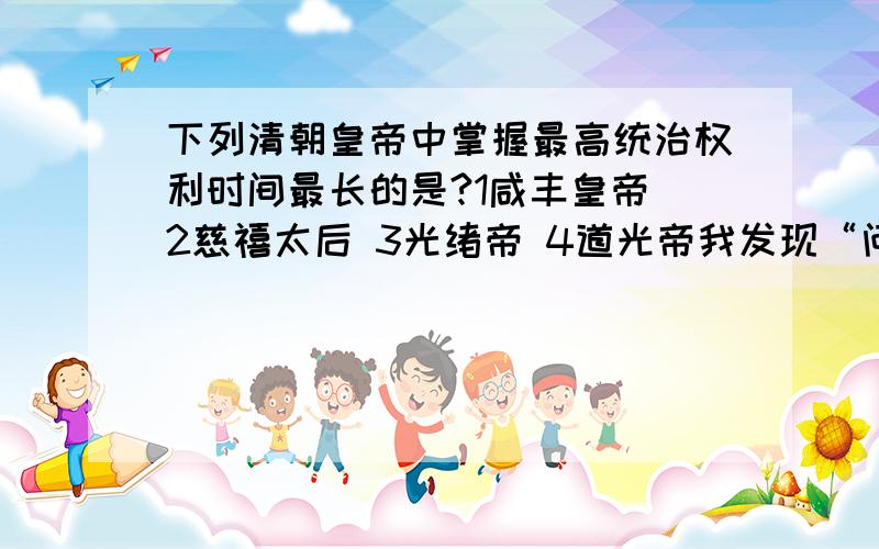 下列清朝皇帝中掌握最高统治权利时间最长的是?1咸丰皇帝 2慈禧太后 3光绪帝 4道光帝我发现“问题”有点问题,应为：近代史上,实际掌握清朝最高统治权利时间最长是：1咸丰皇帝 2慈禧太后