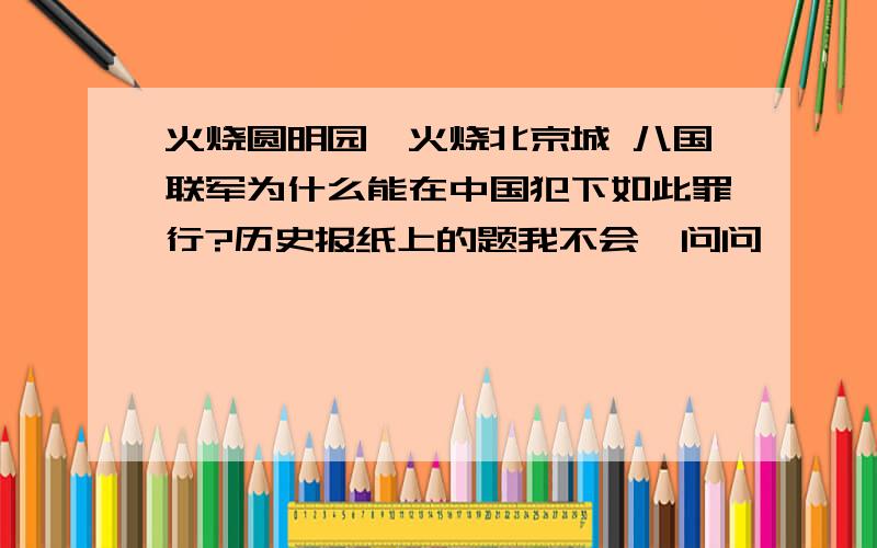 火烧圆明园,火烧北京城 八国联军为什么能在中国犯下如此罪行?历史报纸上的题我不会,问问