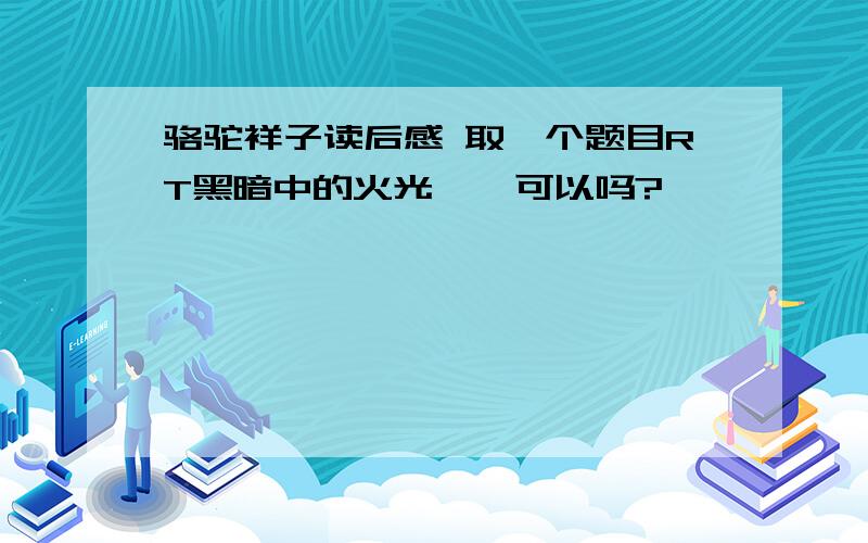 骆驼祥子读后感 取一个题目RT黑暗中的火光  ,可以吗?