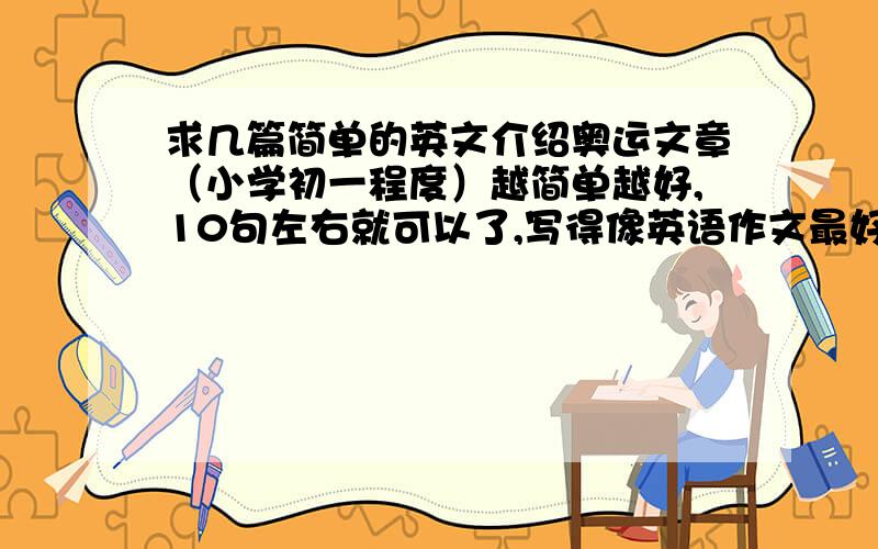 求几篇简单的英文介绍奥运文章（小学初一程度）越简单越好,10句左右就可以了,写得像英语作文最好!thank very much!