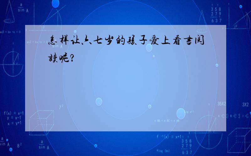 怎样让六七岁的孩子爱上看书阅读呢?