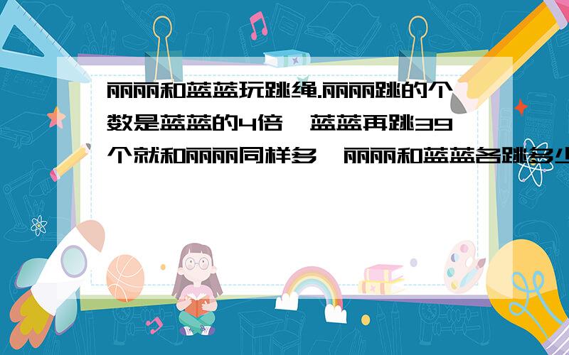 丽丽和蓝蓝玩跳绳.丽丽跳的个数是蓝蓝的4倍,蓝蓝再跳39个就和丽丽同样多,丽丽和蓝蓝各跳多少个?