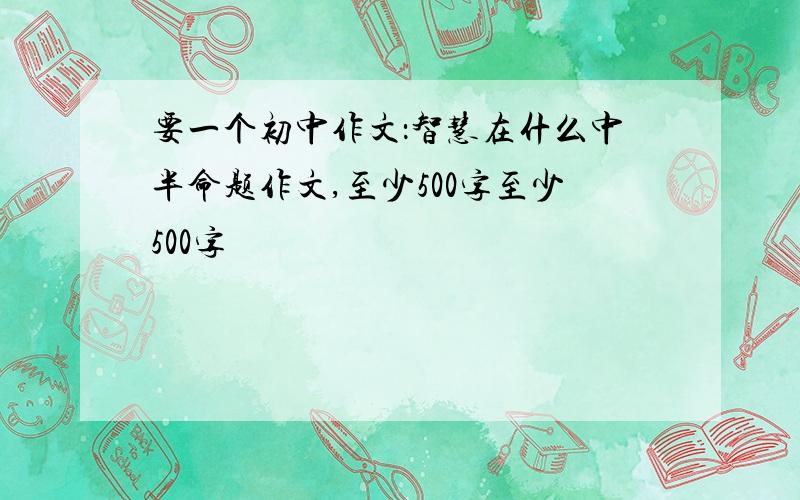 要一个初中作文：智慧在什么中半命题作文,至少500字至少500字