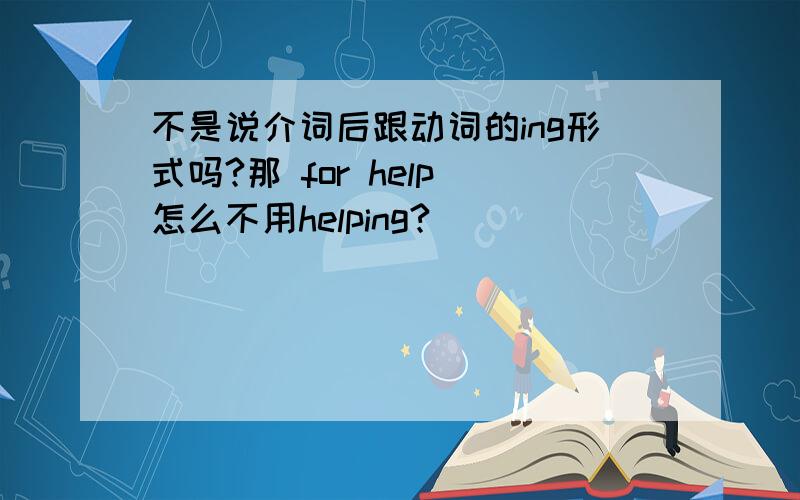 不是说介词后跟动词的ing形式吗?那 for help 怎么不用helping?