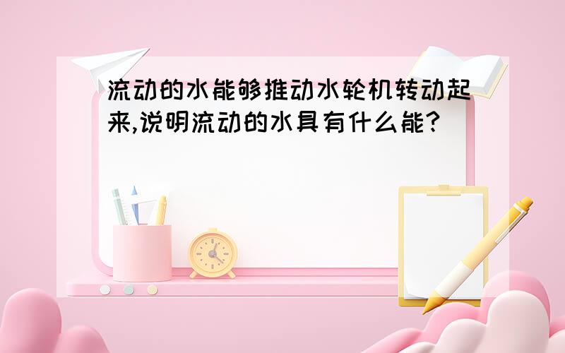 流动的水能够推动水轮机转动起来,说明流动的水具有什么能?