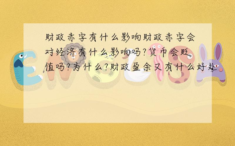 财政赤字有什么影响财政赤字会对经济有什么影响吗?货币会贬值吗?为什么?财政盈余又有什么好处