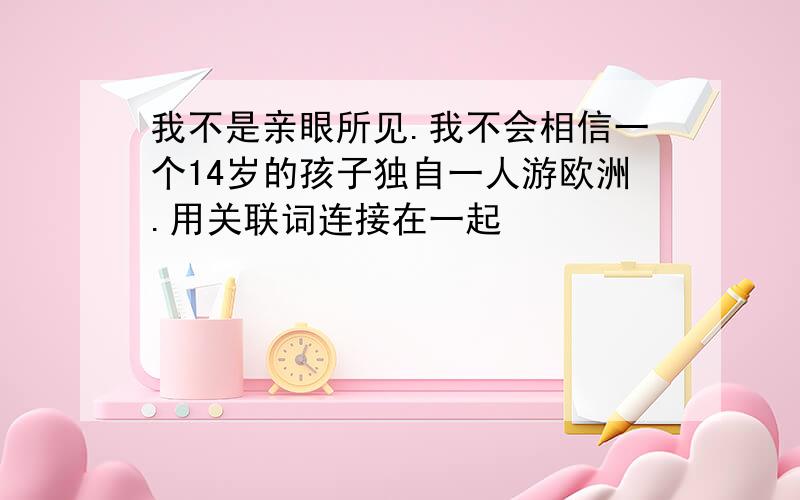 我不是亲眼所见.我不会相信一个14岁的孩子独自一人游欧洲.用关联词连接在一起