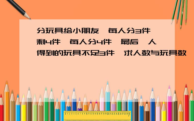 分玩具给小朋友,每人分3件,剩4件,每人分4件,最后一人得到的玩具不足3件,求人数与玩具数,用不等式.