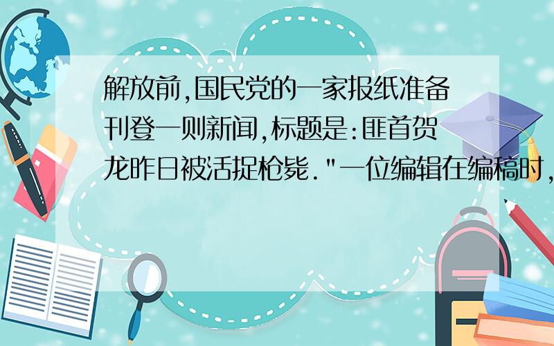 解放前,国民党的一家报纸准备刊登一则新闻,标题是:匪首贺龙昨日被活捉枪毙.